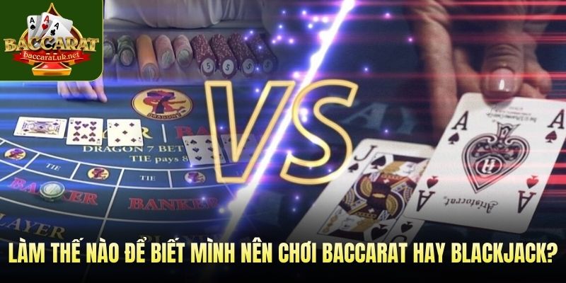 Làm thế nào để biết mình nên chơi Baccarat hay Blackjack?