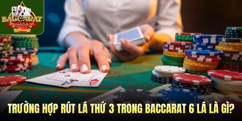 Trường hợp rút lá thứ 3 trong baccarat 6 lá là gì?